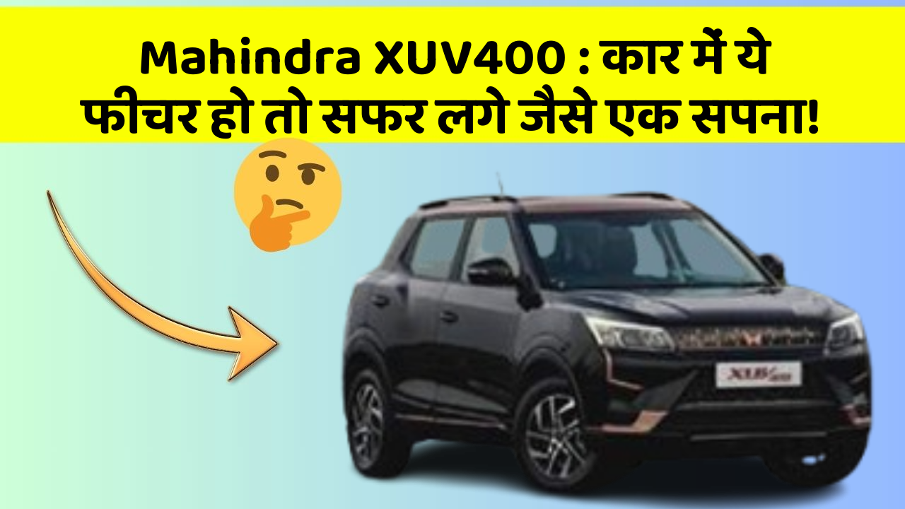 Mahindra XUV400: कार में ये फीचर हो तो सफर लगे जैसे एक सपना!