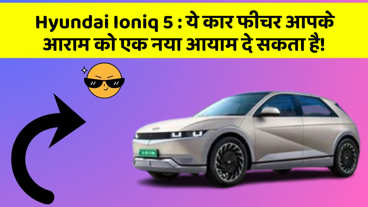 Hyundai Ioniq 5 : ये कार फीचर आपके आराम को एक नया आयाम दे सकता है!