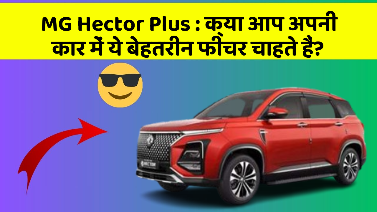 MG Hector Plus: क्या आप अपनी कार में ये बेहतरीन फीचर चाहते हैं?
