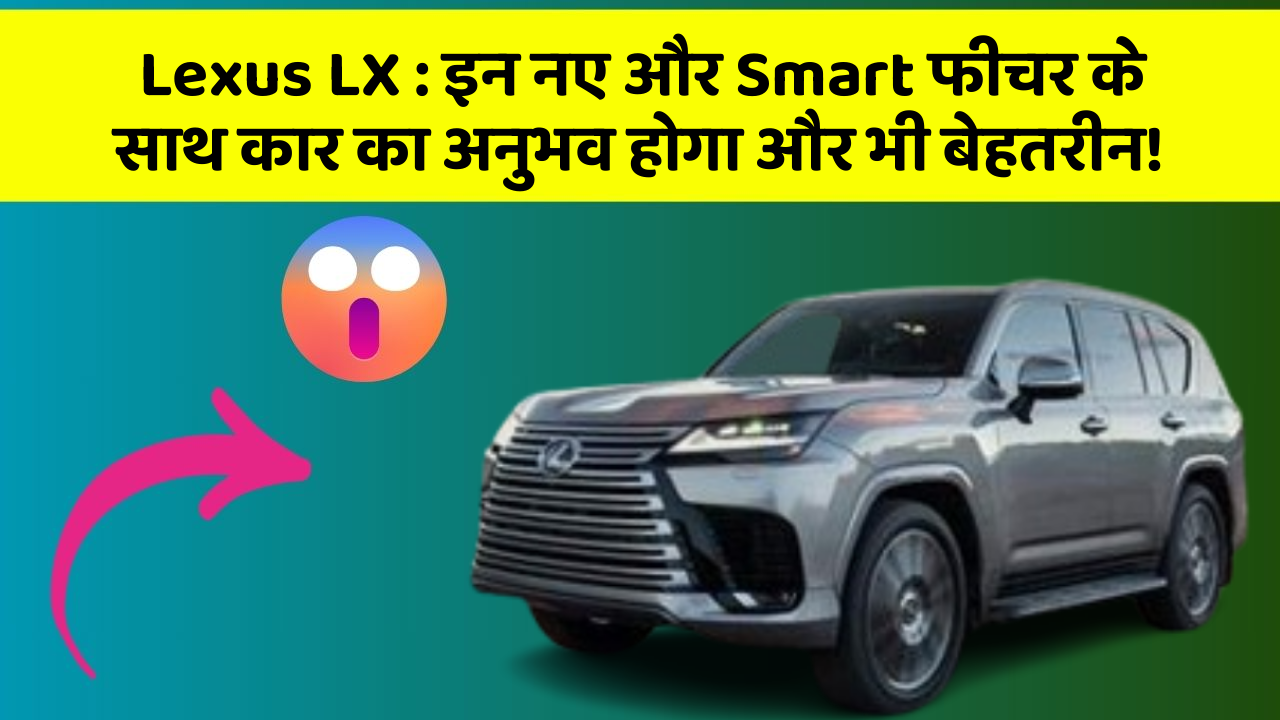 Lexus LX : इन नए और Smart फीचर के साथ कार का अनुभव होगा और भी बेहतरीन!