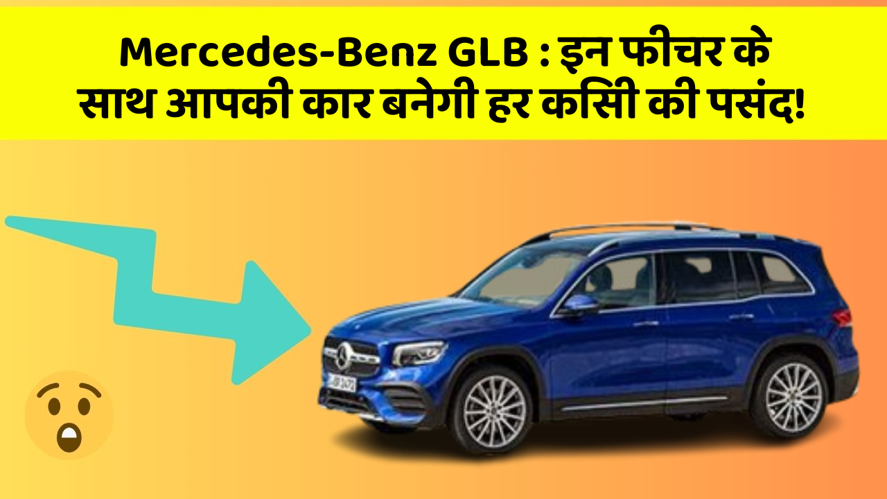 Mercedes-Benz GLB: इन फीचर के साथ आपकी कार बनेगी हर किसी की पसंद!