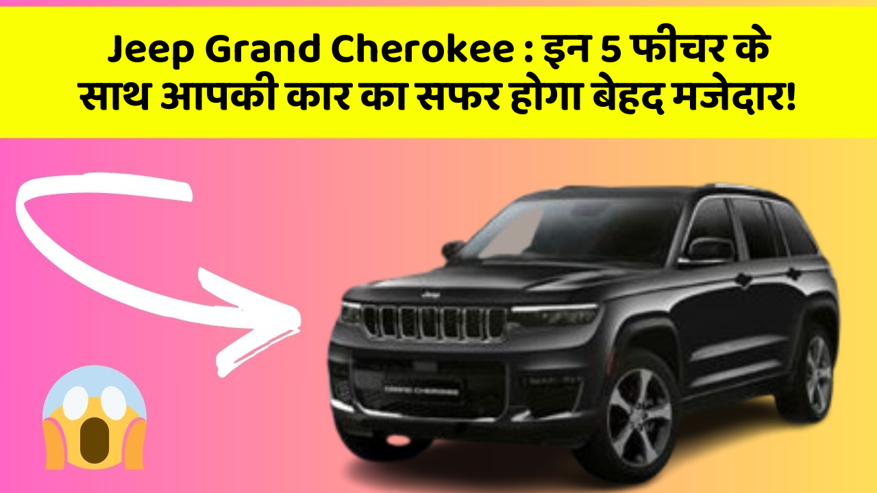 Jeep Grand Cherokee: इन 5 फीचर के साथ आपकी कार का सफर होगा बेहद मजेदार!