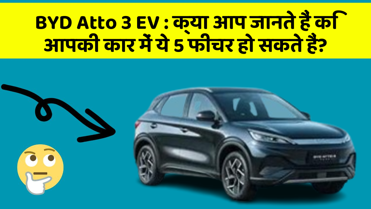BYD Atto 3 EV: क्या आप जानते हैं कि आपकी कार में ये 5 फीचर हो सकते हैं?