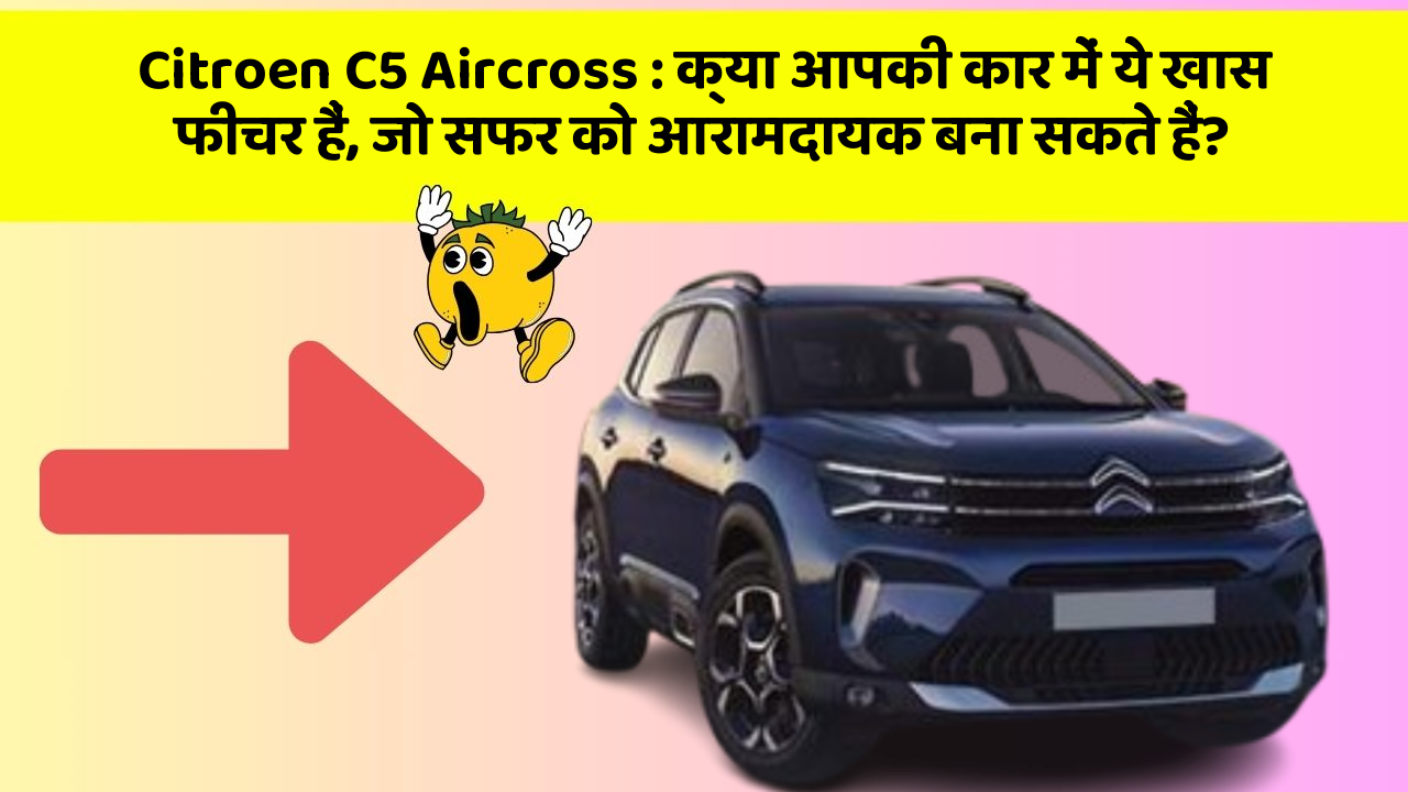 Citroen C5 Aircross: क्या आपकी कार में ये खास फीचर हैं, जो सफर को आरामदायक बना सकते हैं?
