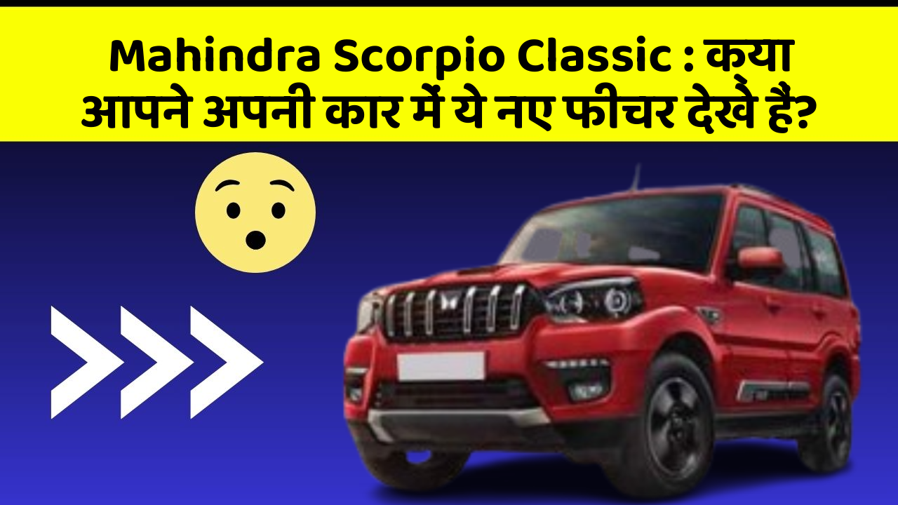 Mahindra Scorpio Classic : क्या आपने अपनी कार में ये नए फीचर देखे हैं?