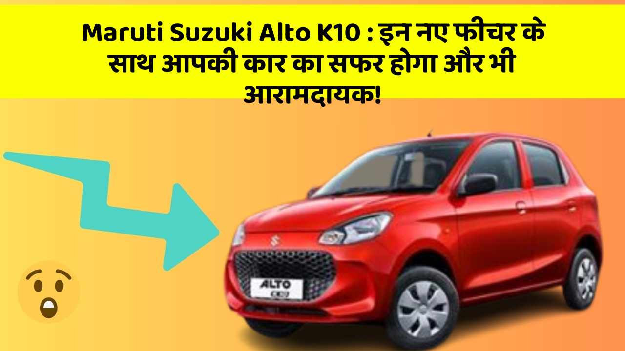 Maruti Suzuki Alto K10 : इन नए फीचर के साथ आपकी कार का सफर होगा और भी आरामदायक!