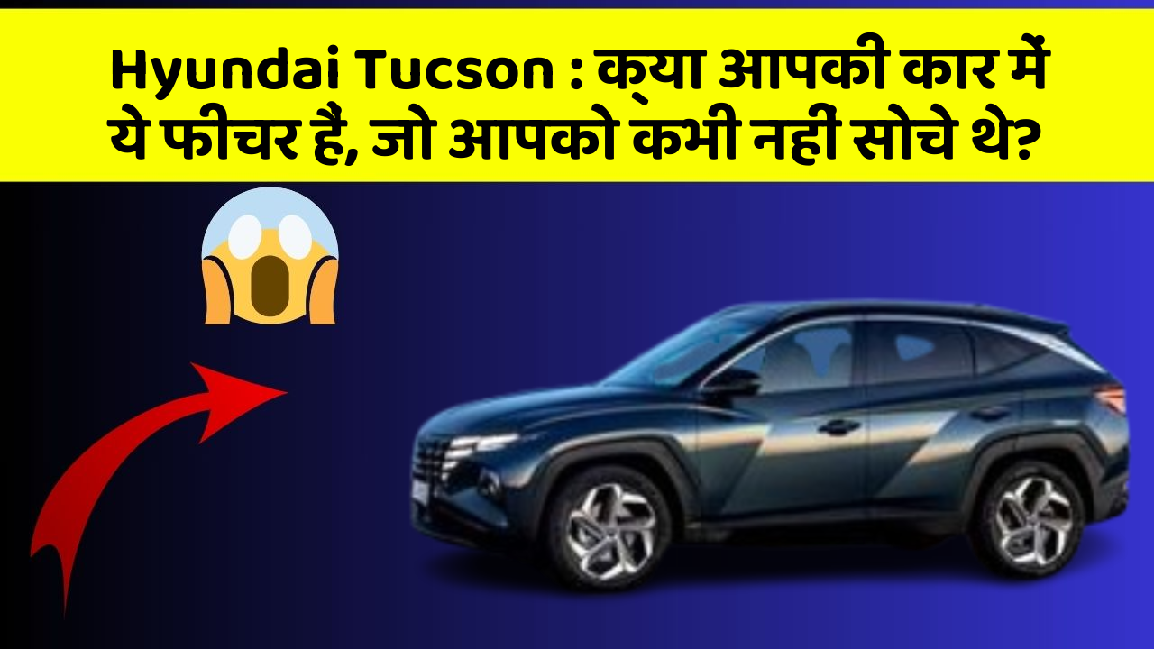 Hyundai Tucson: क्या आपकी कार में ये फीचर हैं, जो आपको कभी नहीं सोचे थे?