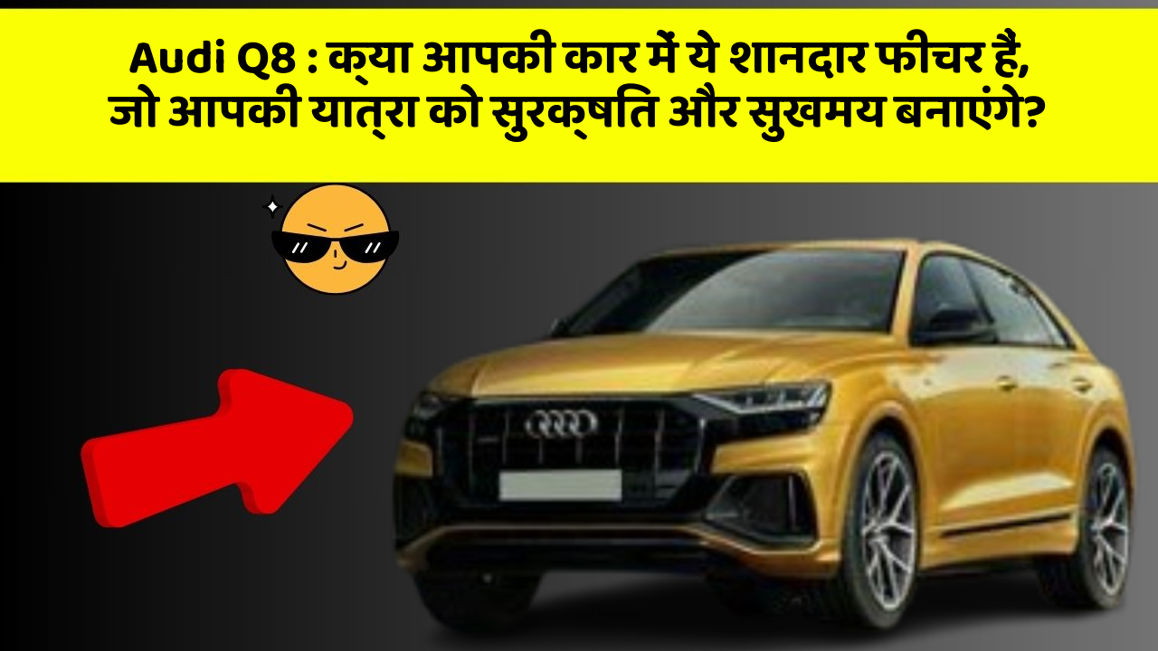 Audi Q8 : क्या आपकी कार में ये शानदार फीचर हैं, जो आपकी यात्रा को सुरक्षित और सुखमय बनाएंगे?