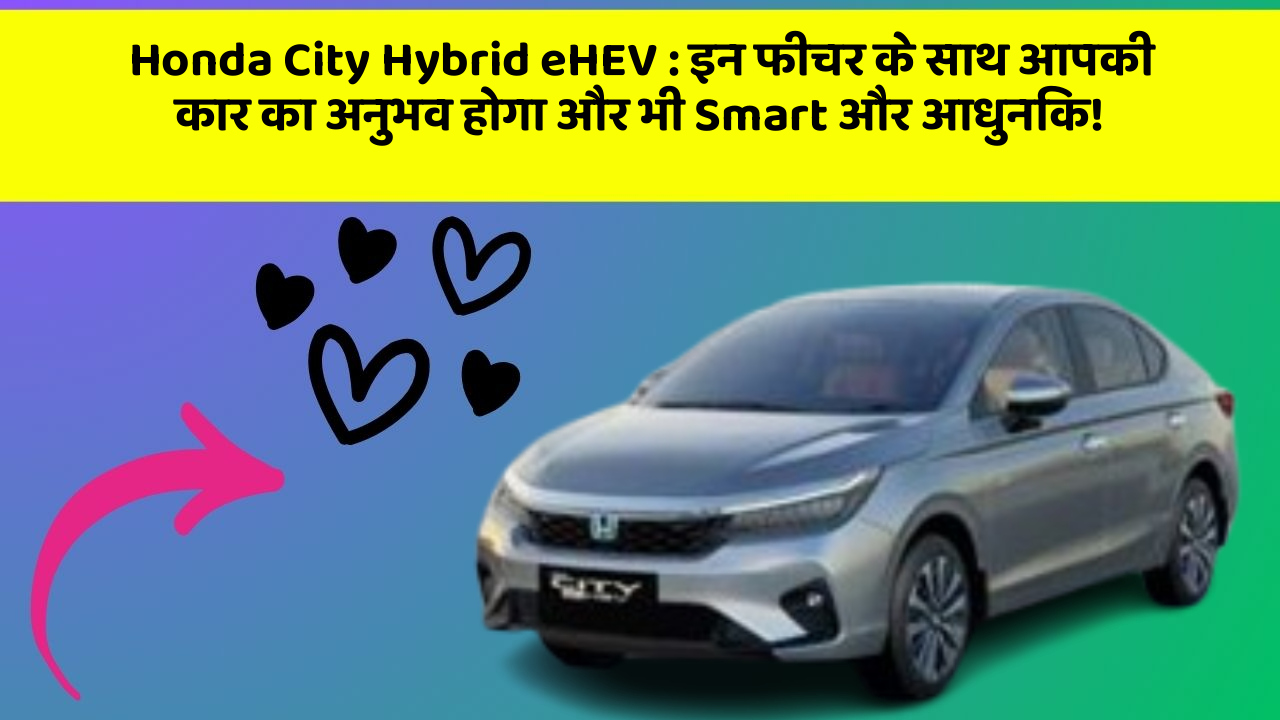 Honda City Hybrid eHEV : इन फीचर के साथ आपकी कार का अनुभव होगा और भी Smart और आधुनिक!