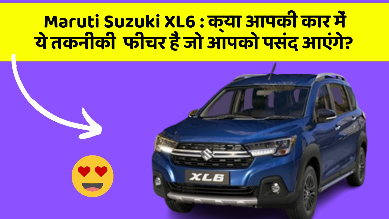 Maruti Suzuki XL6: क्या आपकी कार में ये तकनीकी  फीचर हैं जो आपको पसंद आएंगे?