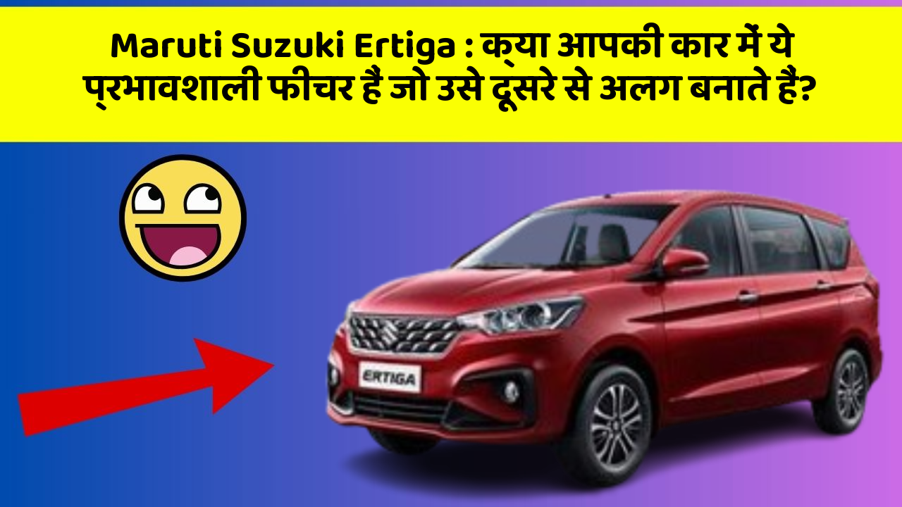 Maruti Suzuki Ertiga: क्या आपकी कार में ये प्रभावशाली फीचर हैं जो उसे दूसरे से अलग बनाते हैं?
