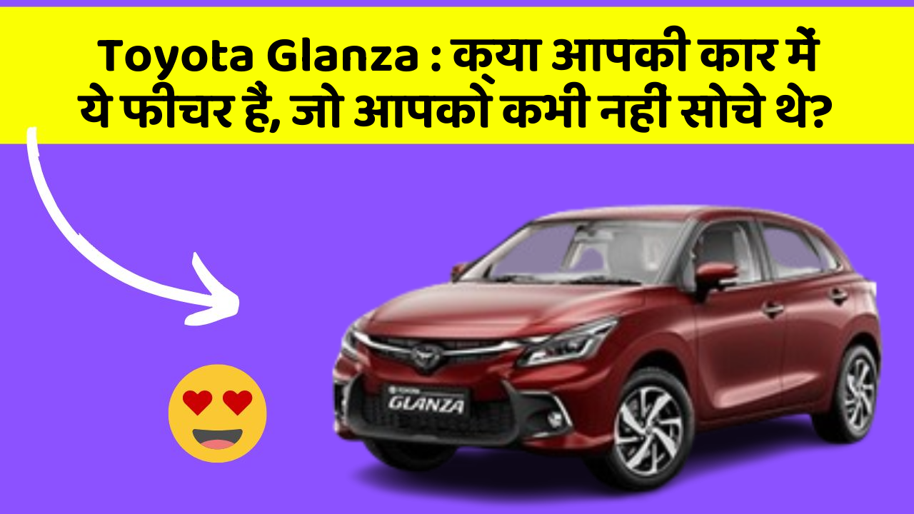 Toyota Glanza : क्या आपकी कार में ये फीचर हैं, जो आपको कभी नहीं सोचे थे?