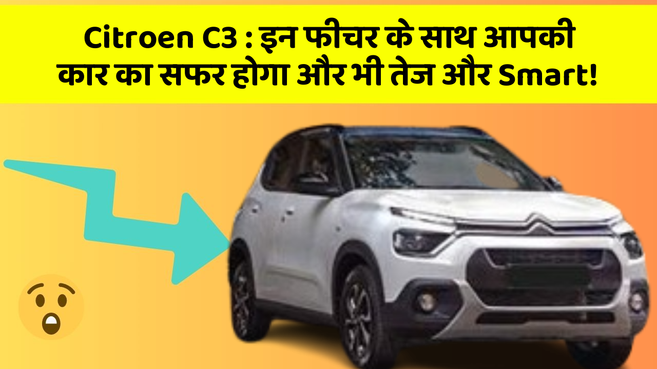 Citroen C3: इन फीचर के साथ आपकी कार का सफर होगा और भी तेज और Smart!