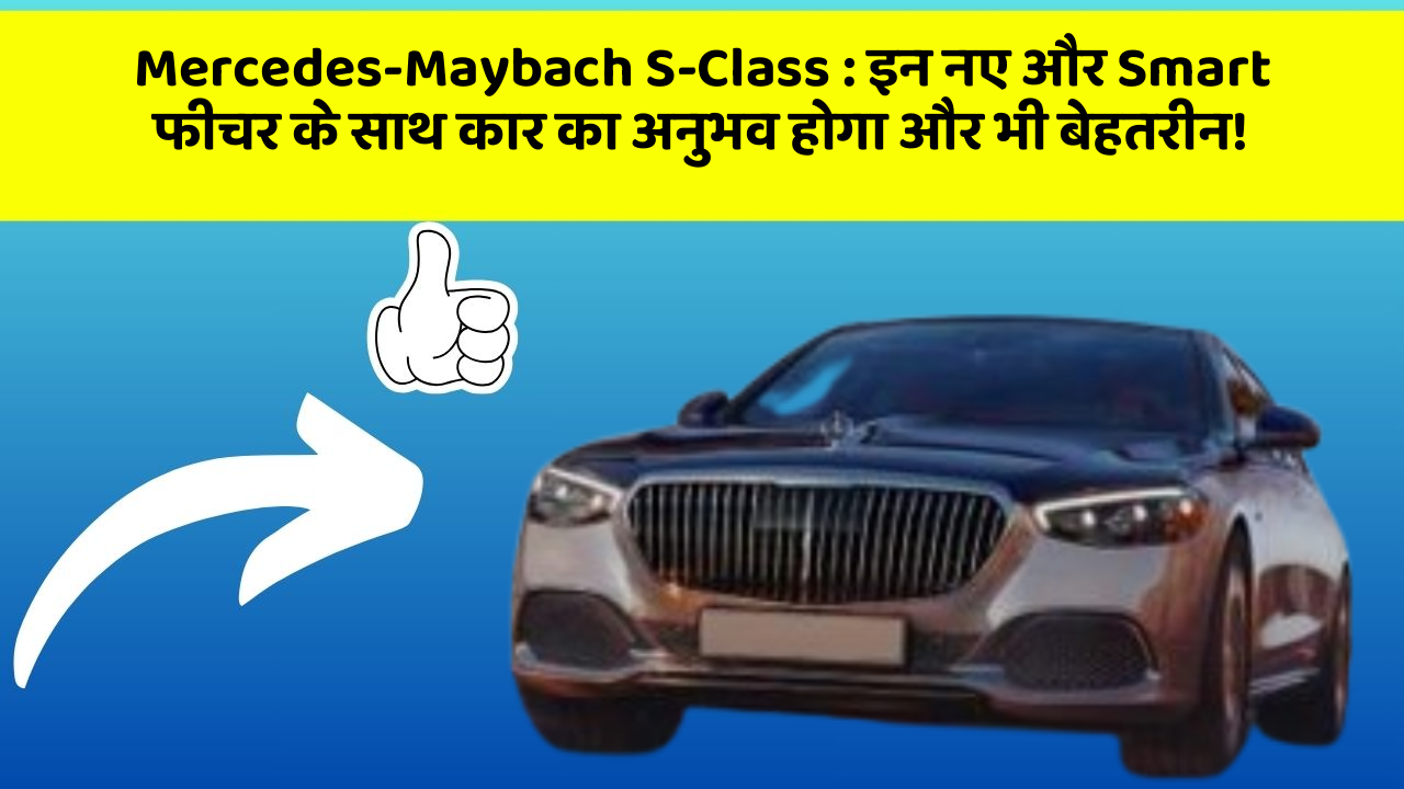 Mercedes-Maybach S-Class : इन नए और Smart फीचर के साथ कार का अनुभव होगा और भी बेहतरीन!