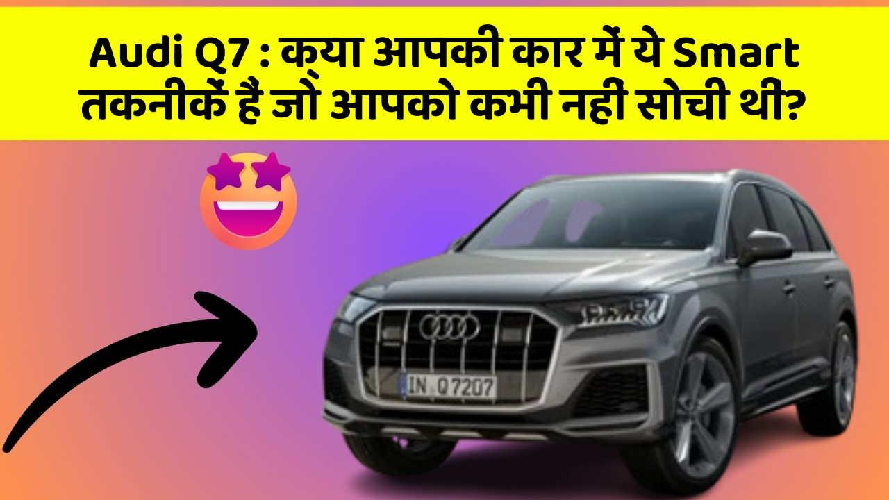 Audi Q7: क्या आपकी कार में ये Smart तकनीकें हैं जो आपको कभी नहीं सोची थीं?