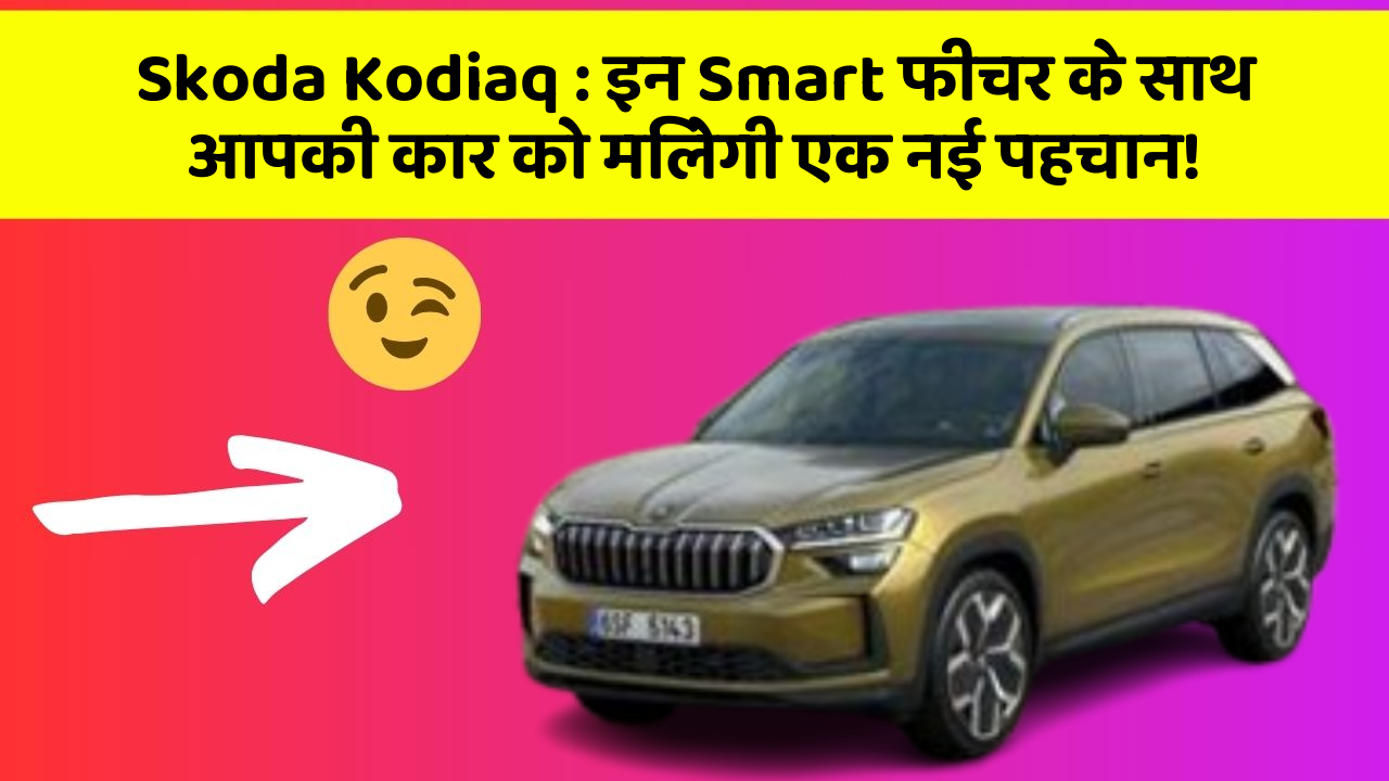 Skoda Kodiaq: इन Smart फीचर के साथ आपकी कार को मिलेगी एक नई पहचान!