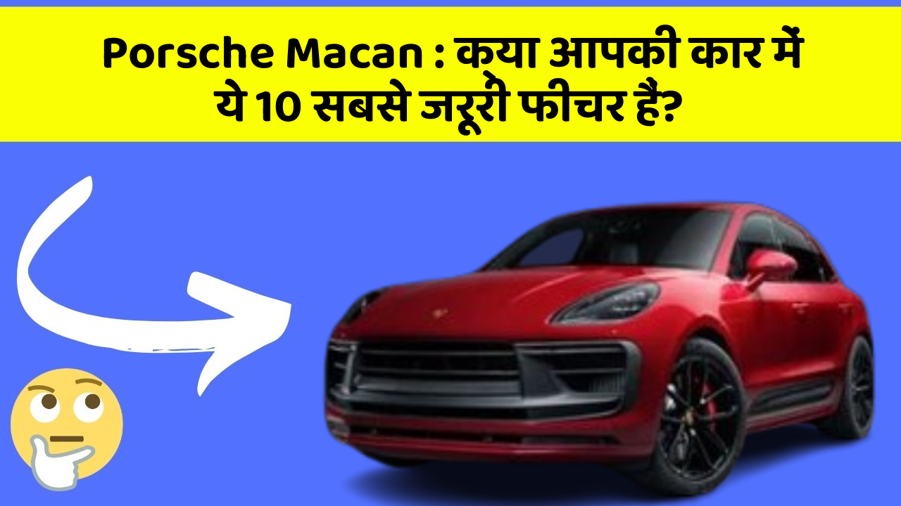 Porsche Macan:क्या आपकी कार में ये 10 सबसे जरूरी फीचर हैं?