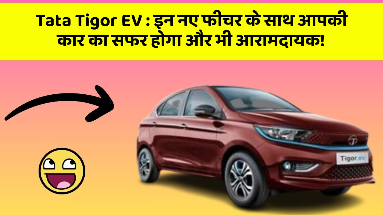 Tata Tigor EV: इन नए फीचर के साथ आपकी कार का सफर होगा और भी आरामदायक!