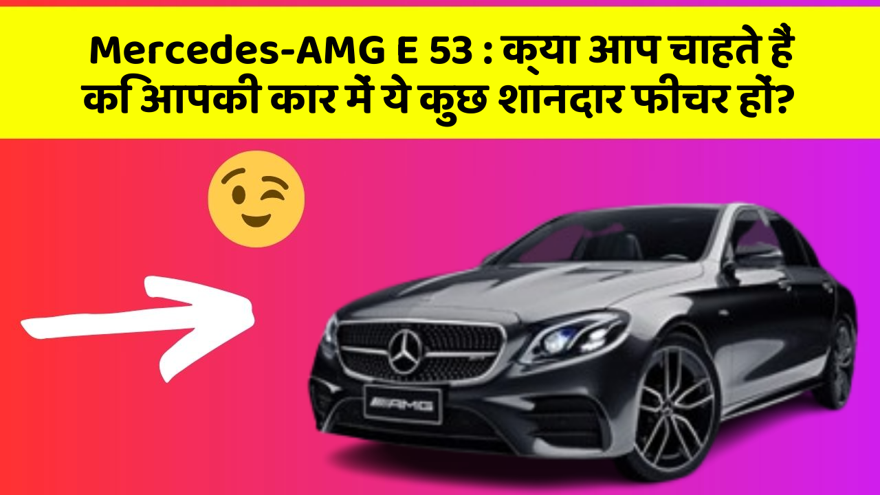 Mercedes-AMG E 53 : क्या आप चाहते हैं कि आपकी कार में ये कुछ शानदार फीचर हों?