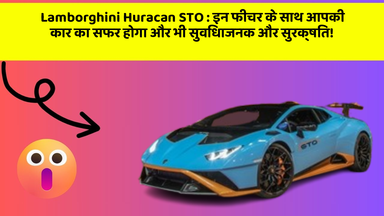 Lamborghini Huracan STO: इन फीचर के साथ आपकी कार का सफर होगा और भी सुविधाजनक और सुरक्षित!