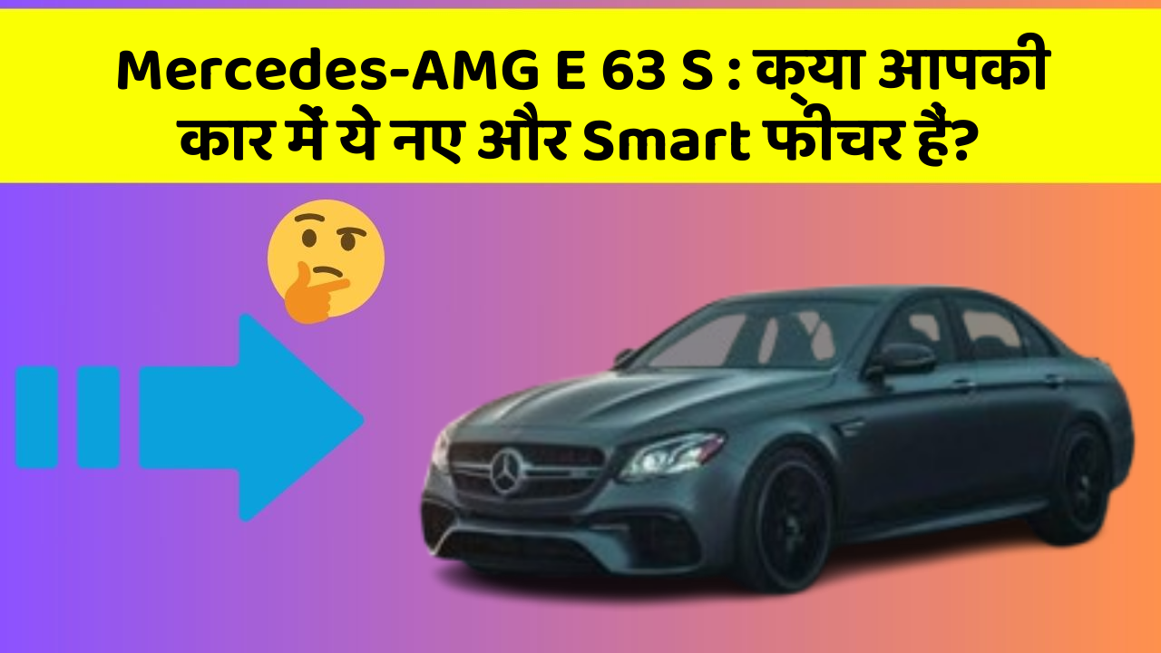 Mercedes-AMG E 63 S: क्या आपकी कार में ये नए और Smart फीचर हैं?