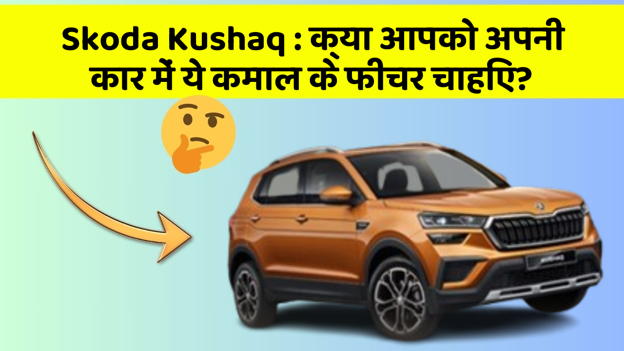 Skoda Kushaq : क्या आपको अपनी कार में ये कमाल के फीचर चाहिए?