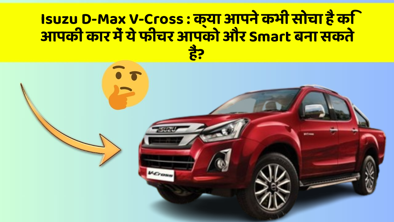 Isuzu D-Max V-Cross : क्या आपने कभी सोचा है कि आपकी कार में ये फीचर आपको और Smart बना सकते हैं?