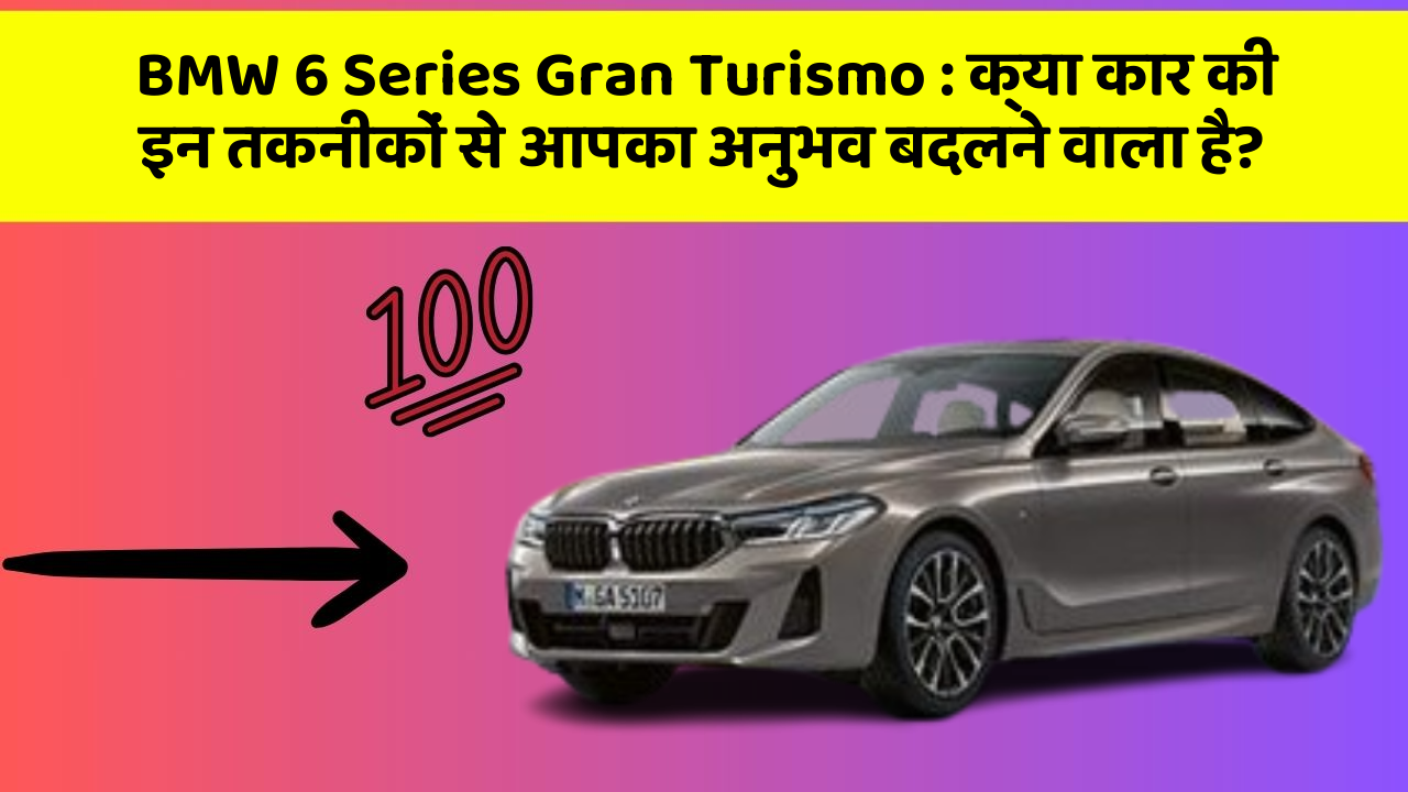BMW 6 Series Gran Turismo: क्या कार की इन तकनीकों से आपका अनुभव बदलने वाला है?