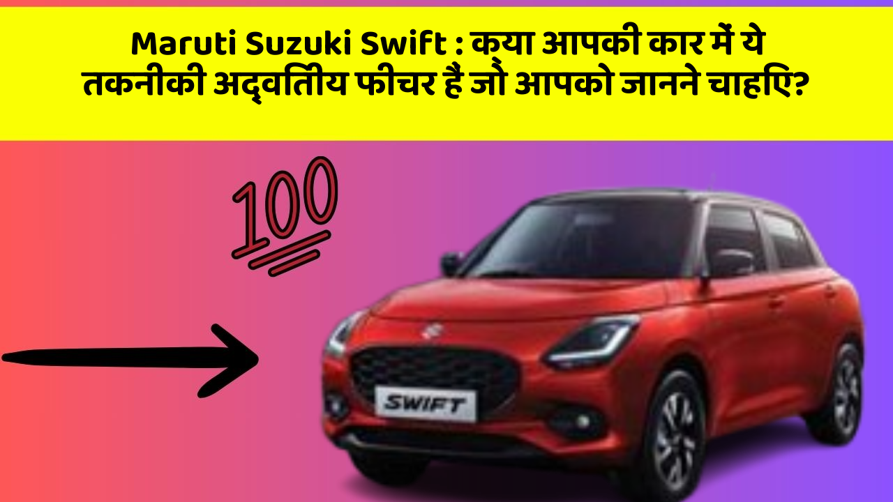 Maruti Suzuki Swift: क्या आपकी कार में ये तकनीकी अद्वितीय फीचर हैं जो आपको जानने चाहिए?