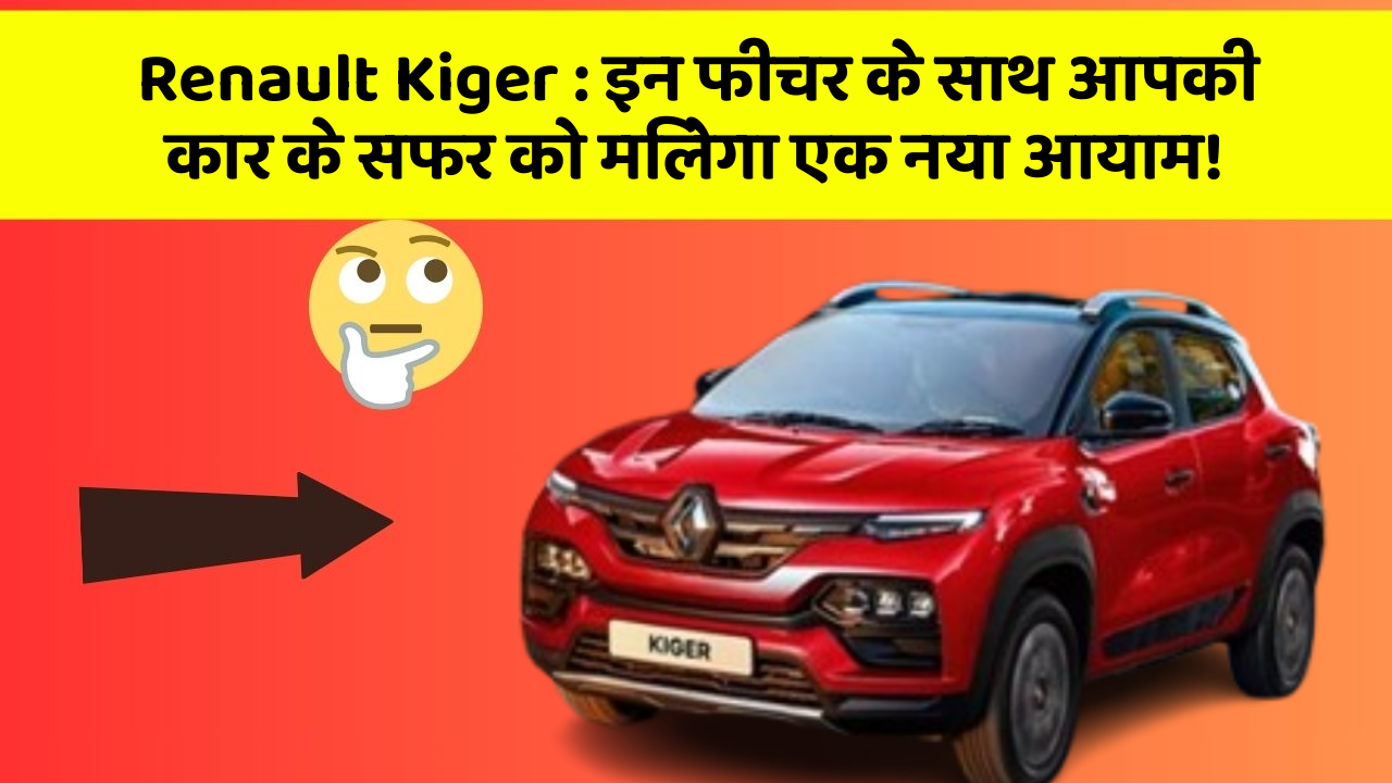 Renault Kiger : इन फीचर के साथ आपकी कार के सफर को मिलेगा एक नया आयाम!
