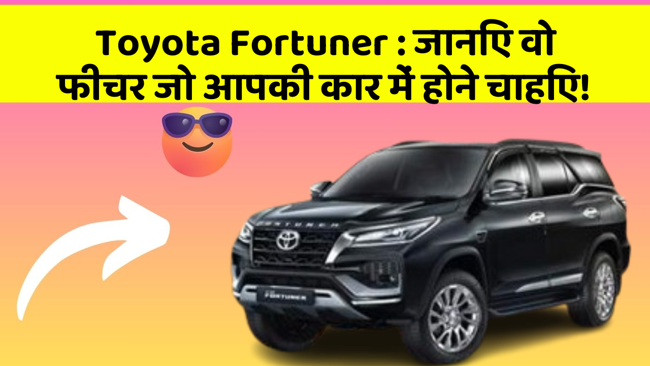 Toyota Fortuner: जानिए वो फीचर जो आपकी कार में होने चाहिए!