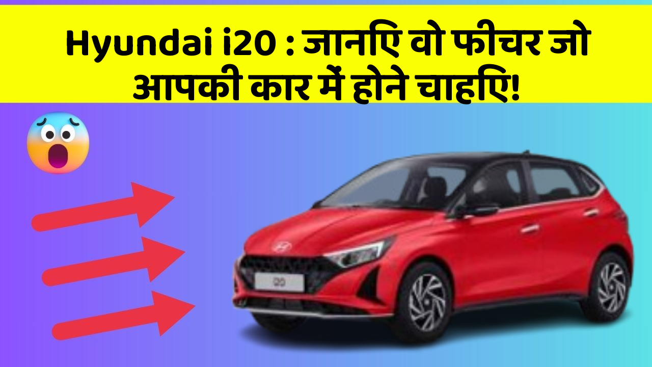 Hyundai i20: जानिए वो फीचर जो आपकी कार में होने चाहिए!