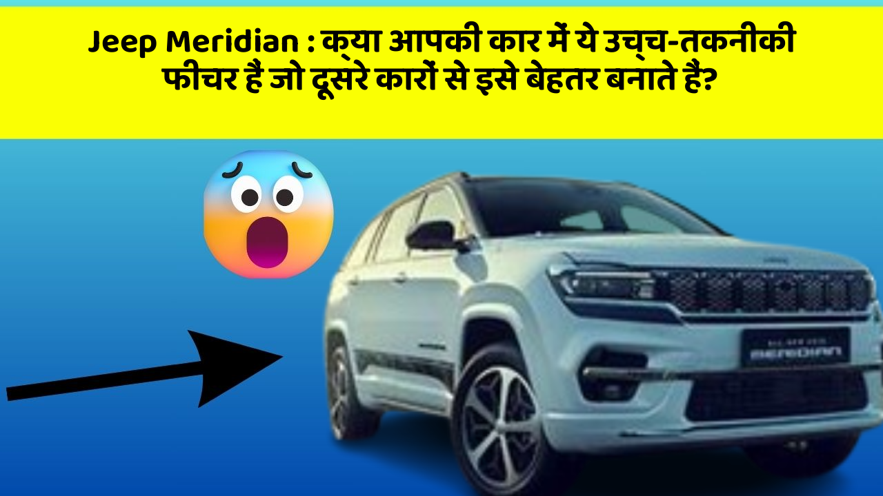 Jeep Meridian: क्या आपकी कार में ये उच्च-तकनीकी फीचर हैं जो दूसरे कारों से इसे बेहतर बनाते हैं?