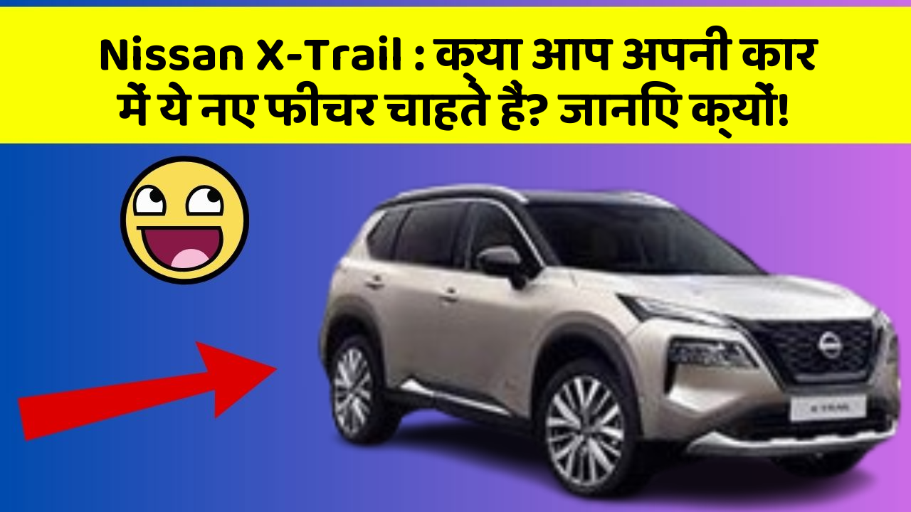 Nissan X-Trail:क्या आप अपनी कार में ये नए फीचर चाहते हैं? जानिए क्यों!