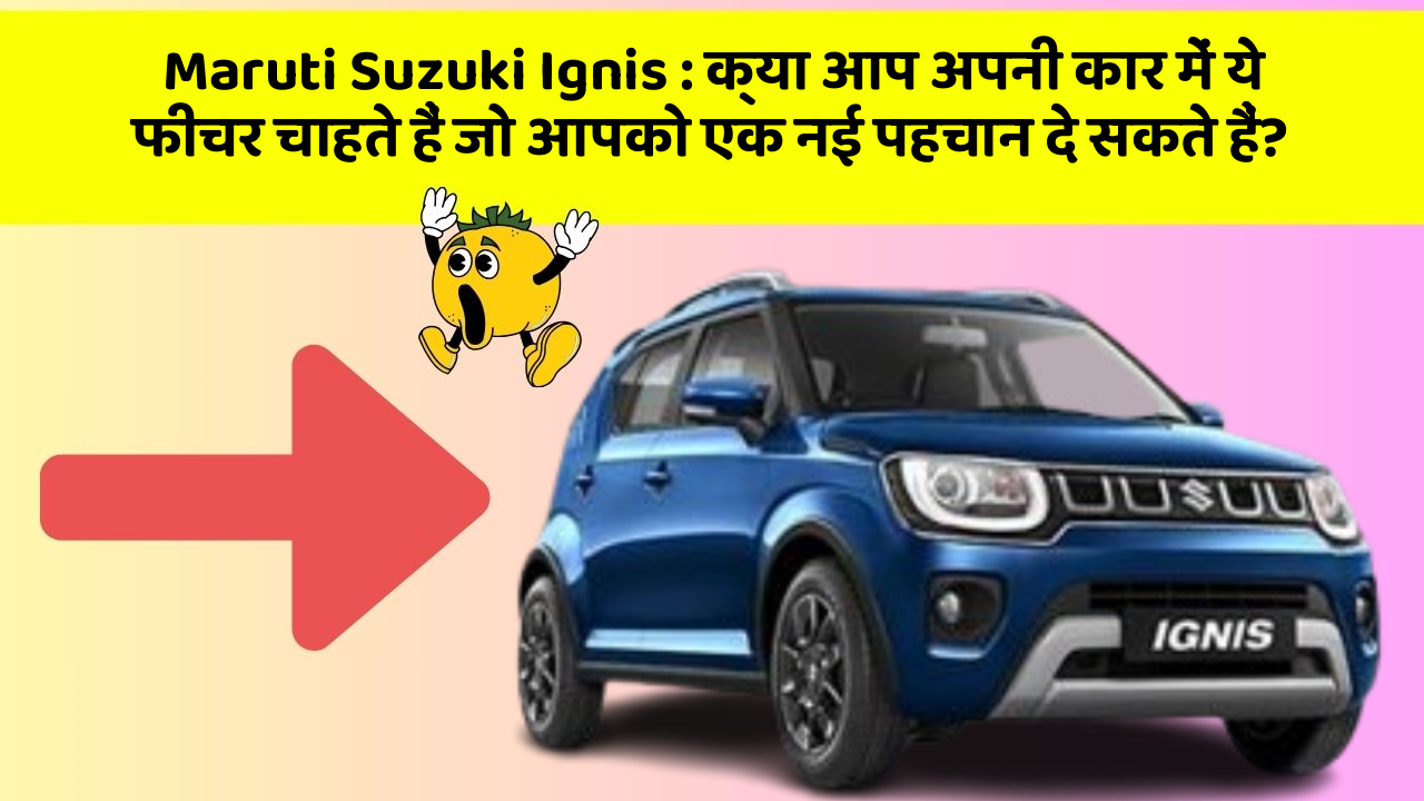 Maruti Suzuki Ignis: क्या आप अपनी कार में ये फीचर चाहते हैं जो आपको एक नई पहचान दे सकते हैं?