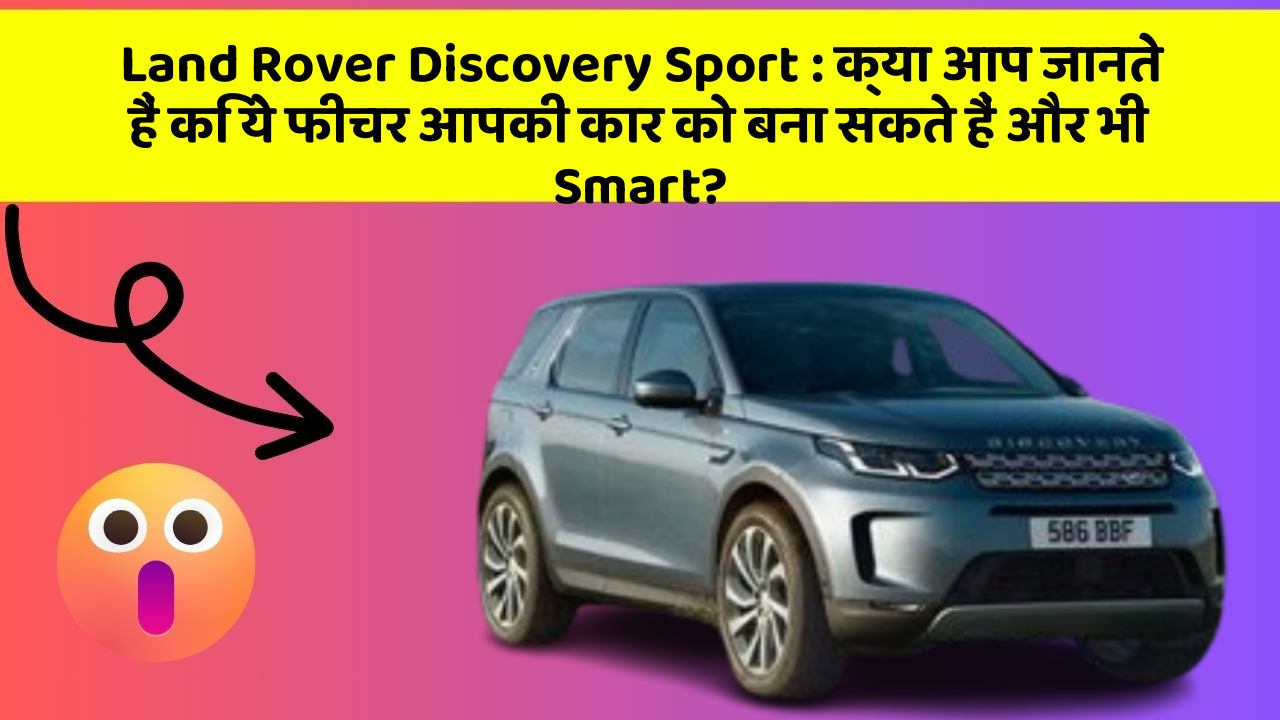 Land Rover Discovery Sport : क्या आप जानते हैं कि ये फीचर आपकी कार को बना सकते हैं और भी Smart?