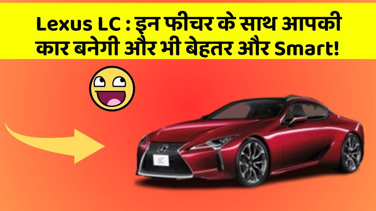 Lexus LC: इन फीचर के साथ आपकी कार बनेगी और भी बेहतर और Smart!