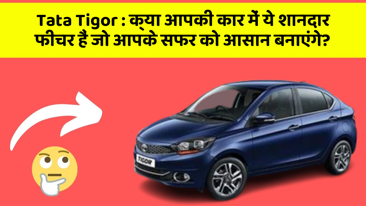 Tata Tigor: क्या आपकी कार में ये शानदार फीचर हैं जो आपके सफर को आसान बनाएंगे?