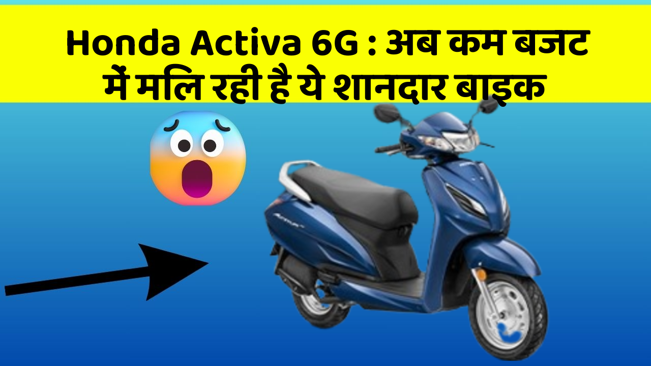 Honda Activa 6G : अब कम बजट में मिल रही है ये शानदार बाइक