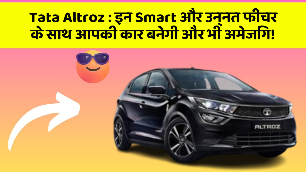 Tata Altroz : इन Smart और उन्नत फीचर के साथ आपकी कार बनेगी और भी अमेजिंग!