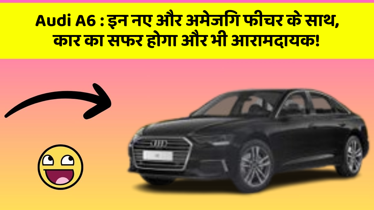 Audi A6 : इन नए और अमेजिंग फीचर के साथ, कार का सफर होगा और भी आरामदायक!