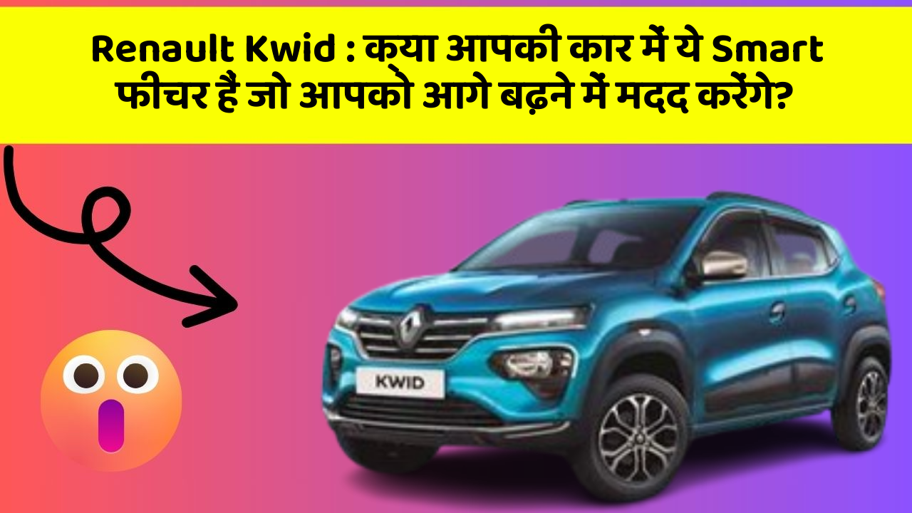 Renault Kwid : क्या आपकी कार में ये Smart फीचर हैं जो आपको आगे बढ़ने में मदद करेंगे?