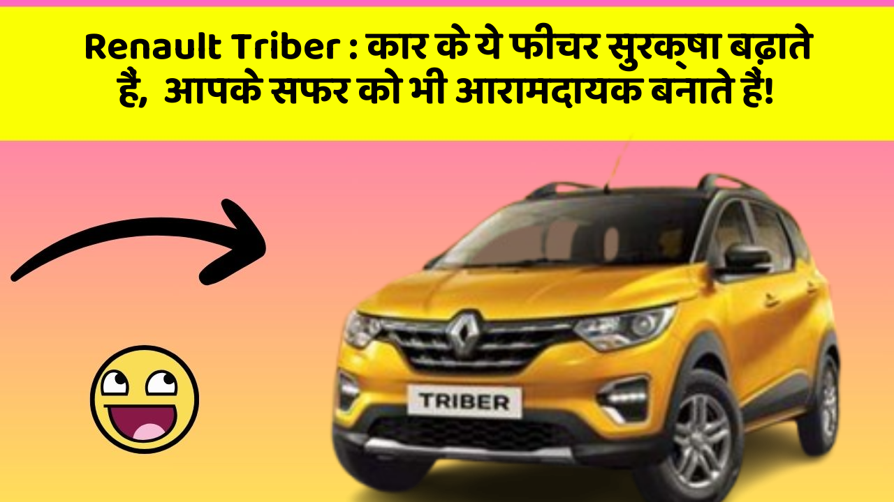 Renault Triber: कार के ये फीचर सुरक्षा बढ़ाते हैं,  आपके सफर को भी आरामदायक बनाते हैं!