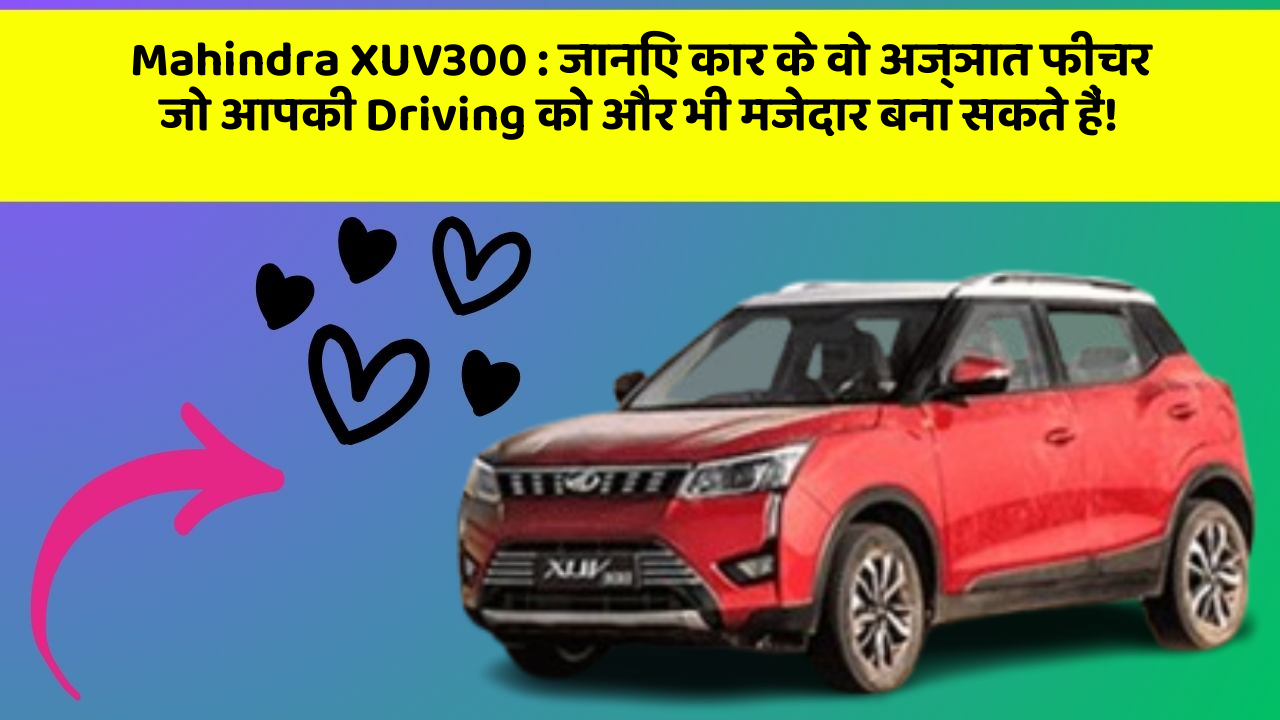 Mahindra XUV300 : जानिए कार के वो अज्ञात फीचर जो आपकी Driving को और भी मजेदार बना सकते हैं!