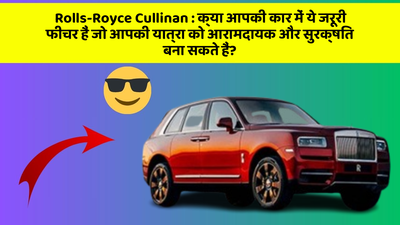 Rolls-Royce Cullinan: क्या आपकी कार में ये जरूरी फीचर हैं जो आपकी यात्रा को आरामदायक और सुरक्षित बना सकते हैं?