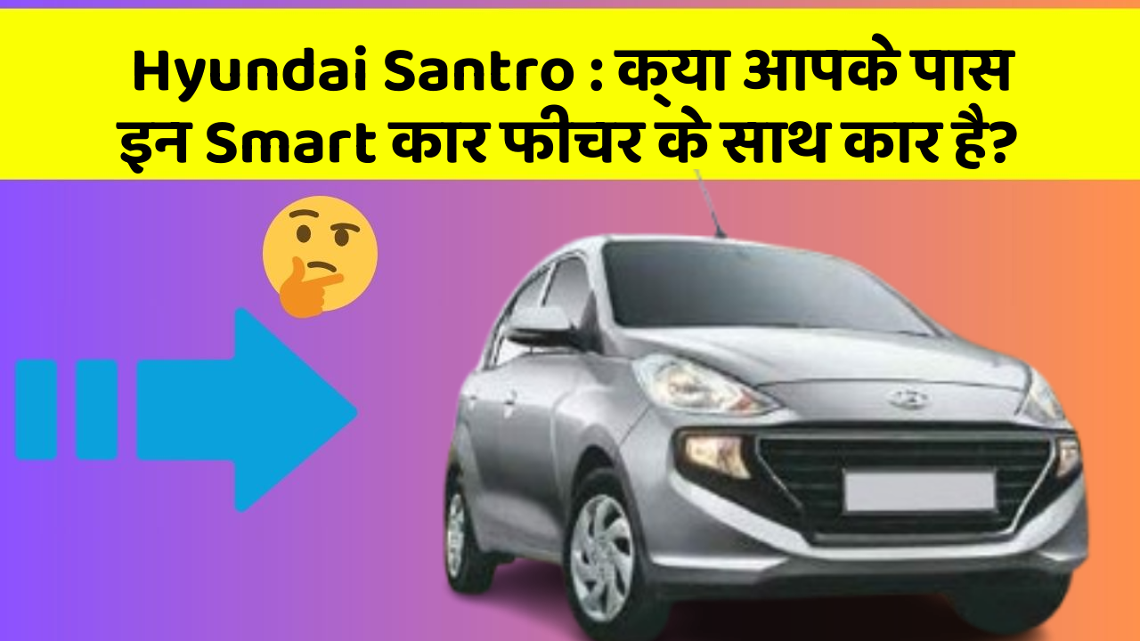 Hyundai Santro: क्या आपके पास इन Smart कार फीचर के साथ कार है?