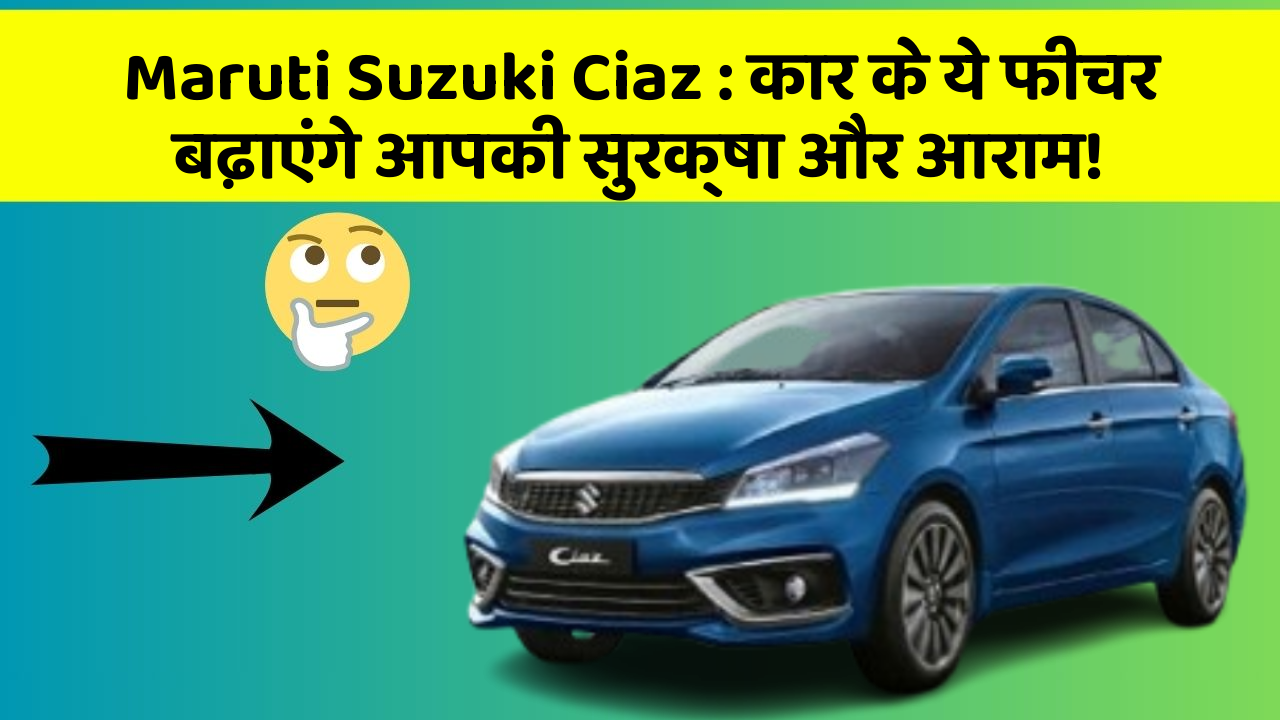 Maruti Suzuki Ciaz : कार के ये फीचर बढ़ाएंगे आपकी सुरक्षा और आराम!