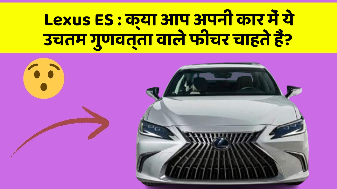 Lexus ES : क्या आप अपनी कार में ये उचतम गुणवत्ता वाले फीचर चाहते हैं?