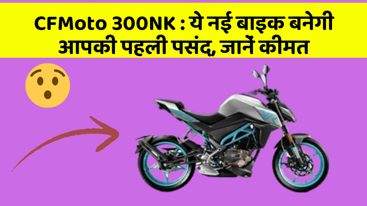 CFMoto 300NK: ये नई बाइक बनेगी आपकी पहली पसंद, जानें कीमत