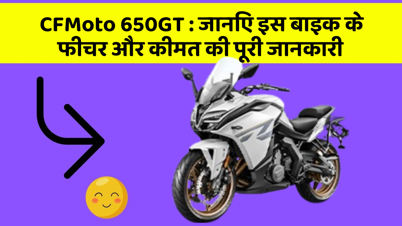 CFMoto 650GT:जानिए इस बाइक के फीचर और कीमत की पूरी जानकारी